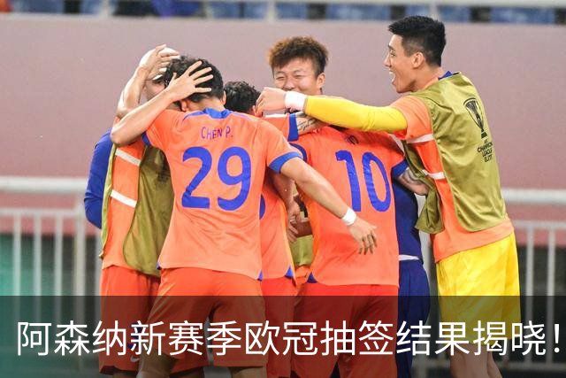 阿森纳新赛季欧冠抽签结果揭晓！挑战豪门争取晋级